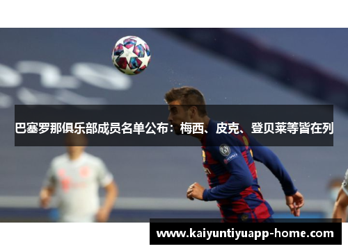 巴塞罗那俱乐部成员名单公布：梅西、皮克、登贝莱等皆在列