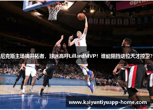 尼克斯主场擒开拓者，球迷高呼LillardMVP！谁能阻挡这位天才控卫？