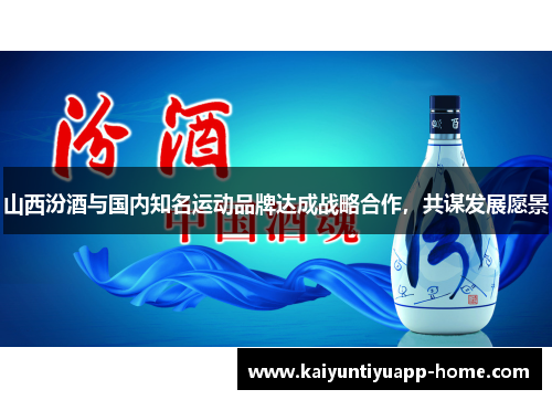 山西汾酒与国内知名运动品牌达成战略合作，共谋发展愿景