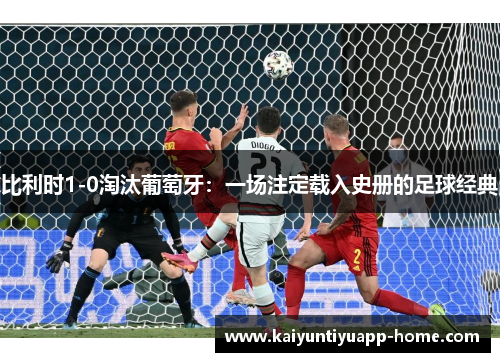 比利时1-0淘汰葡萄牙：一场注定载入史册的足球经典