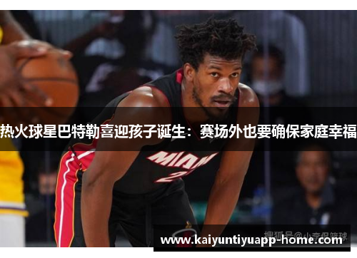 热火球星巴特勒喜迎孩子诞生：赛场外也要确保家庭幸福