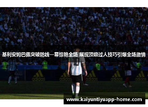 基利安姆巴佩突破防线一幕惊艳全场 展现顶级过人技巧引爆全场激情