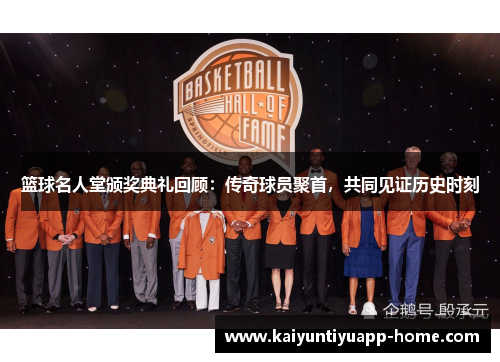 篮球名人堂颁奖典礼回顾：传奇球员聚首，共同见证历史时刻
