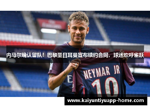 内马尔确认留队！巴黎圣日耳曼宣布续约合同，球迷欢呼雀跃