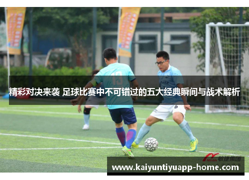 精彩对决来袭 足球比赛中不可错过的五大经典瞬间与战术解析