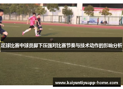 足球比赛中球员脚下压强对比赛节奏与技术动作的影响分析