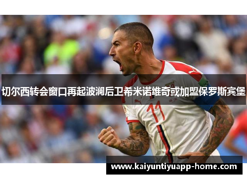 切尔西转会窗口再起波澜后卫希米诺维奇或加盟保罗斯宾堡