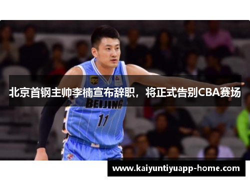 北京首钢主帅李楠宣布辞职，将正式告别CBA赛场