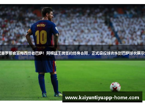 巴塞罗那官宣梅西终老巴萨！阿根廷王牌签约终身合同，正式退役球衣永封巴萨球衣展示馆