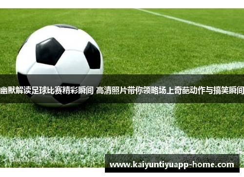 幽默解读足球比赛精彩瞬间 高清照片带你领略场上奇葩动作与搞笑瞬间