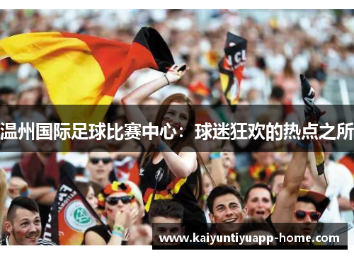 温州国际足球比赛中心：球迷狂欢的热点之所