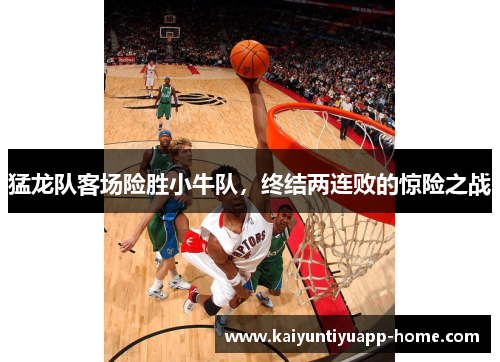 猛龙队客场险胜小牛队，终结两连败的惊险之战