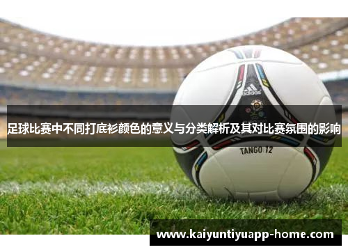 足球比赛中不同打底衫颜色的意义与分类解析及其对比赛氛围的影响