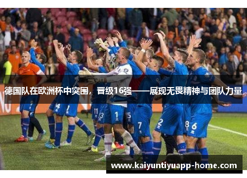 德国队在欧洲杯中突围，晋级16强——展现无畏精神与团队力量