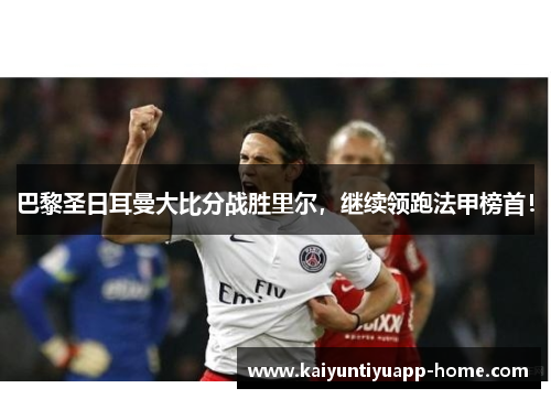 巴黎圣日耳曼大比分战胜里尔，继续领跑法甲榜首！