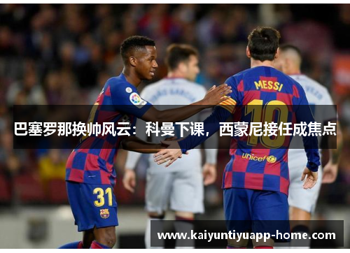 巴塞罗那换帅风云：科曼下课，西蒙尼接任成焦点