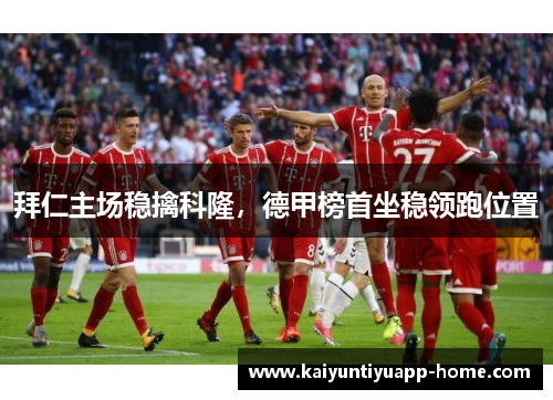 拜仁主场稳擒科隆，德甲榜首坐稳领跑位置