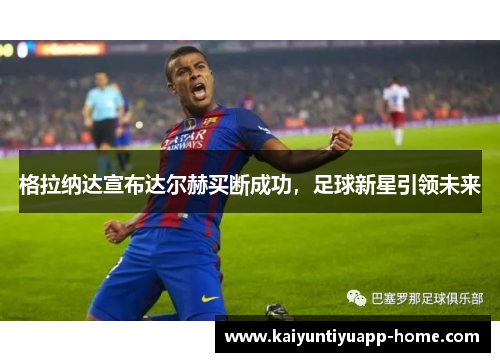 格拉纳达宣布达尔赫买断成功，足球新星引领未来