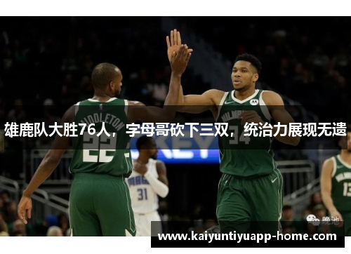 雄鹿队大胜76人，字母哥砍下三双，统治力展现无遗