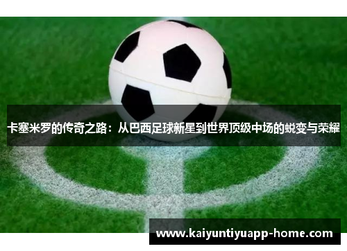 卡塞米罗的传奇之路：从巴西足球新星到世界顶级中场的蜕变与荣耀
