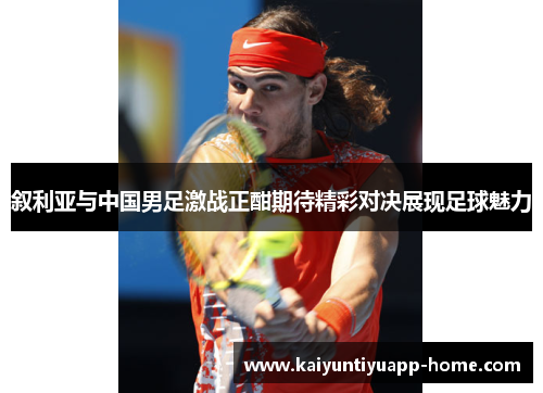 叙利亚与中国男足激战正酣期待精彩对决展现足球魅力