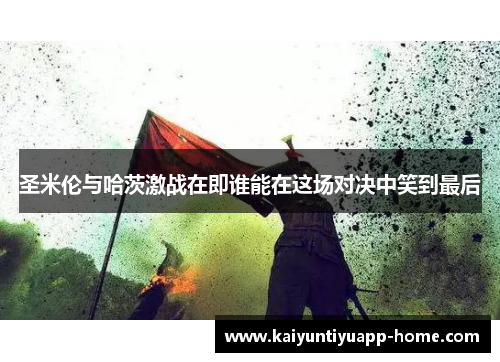 圣米伦与哈茨激战在即谁能在这场对决中笑到最后
