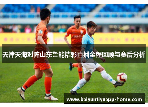 天津天海对阵山东鲁能精彩直播全程回顾与赛后分析