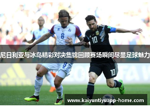 尼日利亚与冰岛精彩对决集锦回顾赛场瞬间尽显足球魅力