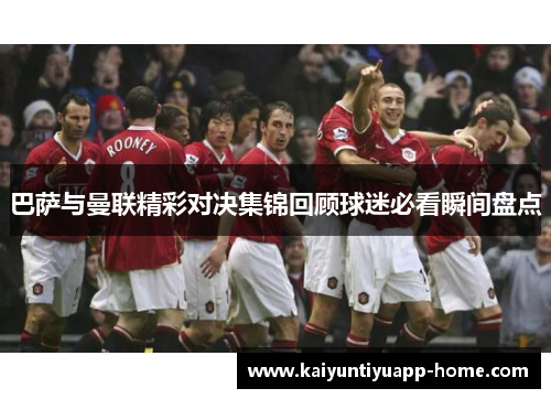 巴萨与曼联精彩对决集锦回顾球迷必看瞬间盘点