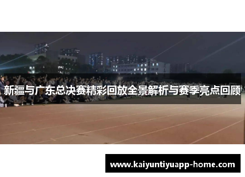 新疆与广东总决赛精彩回放全景解析与赛季亮点回顾