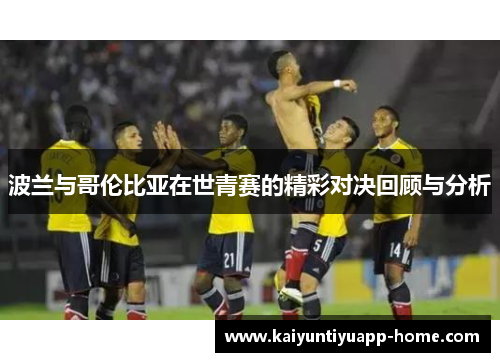波兰与哥伦比亚在世青赛的精彩对决回顾与分析