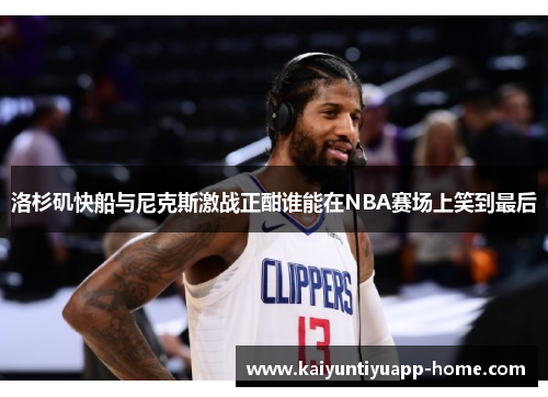洛杉矶快船与尼克斯激战正酣谁能在NBA赛场上笑到最后
