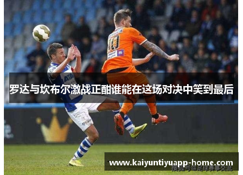 罗达与坎布尔激战正酣谁能在这场对决中笑到最后