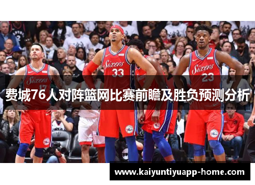 费城76人对阵篮网比赛前瞻及胜负预测分析