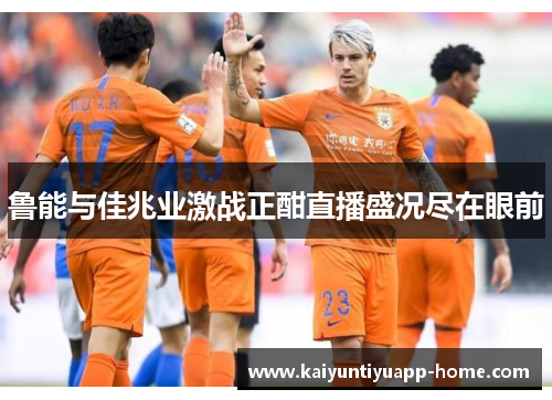 鲁能与佳兆业激战正酣直播盛况尽在眼前